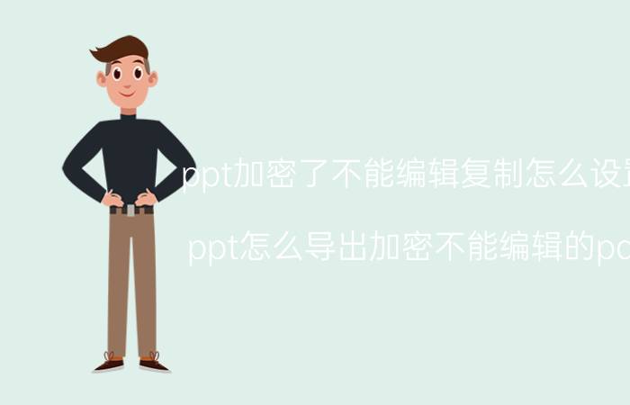 ppt加密了不能编辑复制怎么设置 ppt怎么导出加密不能编辑的pdf？